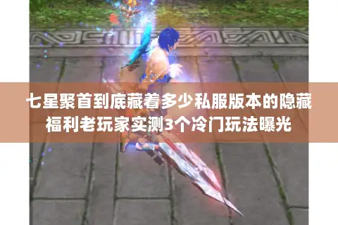 七星聚首到底藏着多少私服版本的隐藏福利老玩家实测3个冷门玩法曝光