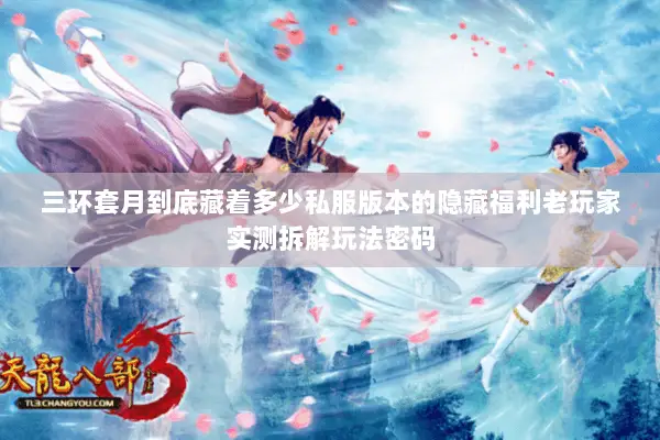 三环套月到底藏着多少私服版本的隐藏福利老玩家实测拆解玩法密码 三环套月到底藏着多少私服版本的隐藏福利老玩家实测拆解玩法密码