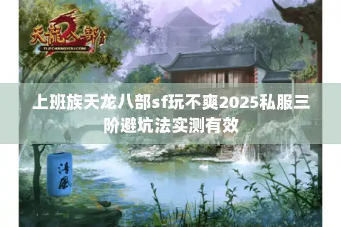 上班族天龙八部sf玩不爽2025私服三阶避坑法实测有效 上班族天龙八部sf玩不爽2025私服三阶避坑法实测有效
