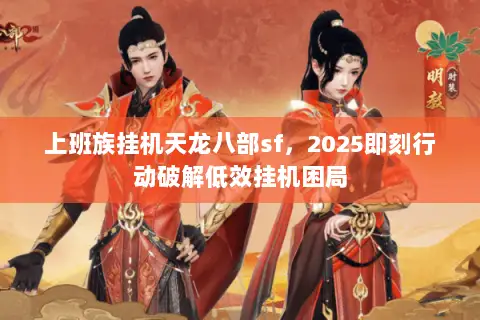 上班族挂机天龙八部sf,2025即刻行动破解低效挂机困局 上班族挂机天龙八部sf,2025即刻行动破解低效挂机困局