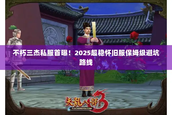 不朽三杰私服首曝!2025超稳怀旧服保姆级避坑路线 不朽三杰私服首曝!2025超稳怀旧服保姆级避坑路线