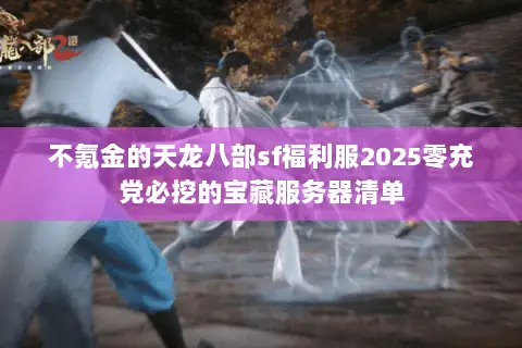 不氪金的天龙八部sf福利服2025零充党必挖的宝藏服务器清单