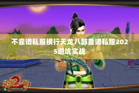 不靠谱私服横行天龙八部靠谱私服2025避坑实战 不靠谱私服横行天龙八部靠谱私服2025避坑实战