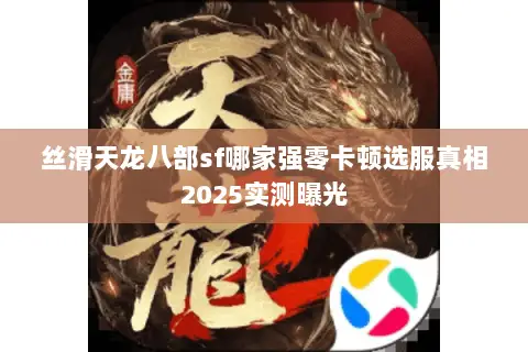 丝滑天龙八部sf哪家强零卡顿选服真相2025实测曝光