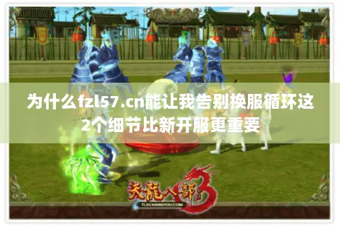 为什么fzl57.cn能让我告别换服循环这2个细节比新开服更重要 为什么fzl57.cn能让我告别换服循环这2个细节比新开服更重要