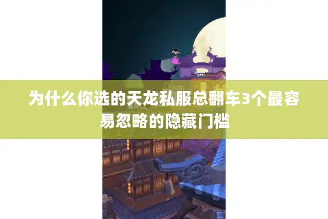 为什么你选的天龙私服总翻车3个最容易忽略的隐藏门槛 为什么你选的天龙私服总翻车3个最容易忽略的隐藏门槛