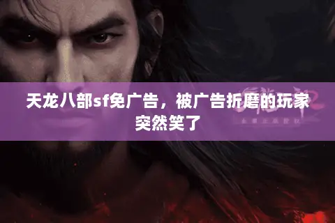 天龙八部sf免广告,被广告折磨的玩家突然笑了 天龙八部sf免广告,被广告折磨的玩家突然笑了