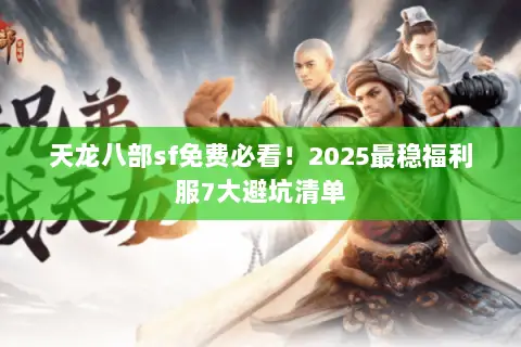 天龙八部sf免费必看!2025最稳福利服7大避坑清单 天龙八部sf免费必看!2025最稳福利服7大避坑清单