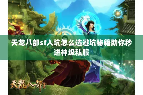 天龙八部sf入坑怎么选避坑秘籍助你秒进神级私服 天龙八部sf入坑怎么选避坑秘籍助你秒进神级私服