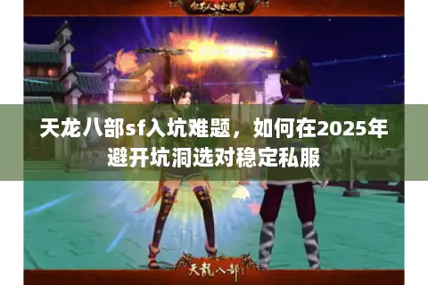天龙八部sf入坑难题,如何在2025年避开坑洞选对稳定私服 天龙八部sf入坑难题,如何在2025年避开坑洞选对稳定私服