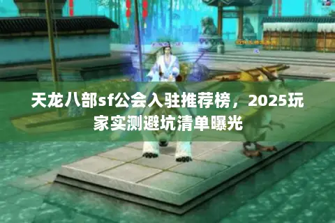 天龙八部sf公会入驻推荐榜,2025玩家实测避坑清单曝光 天龙八部sf公会入驻推荐榜,2025玩家实测避坑清单曝光