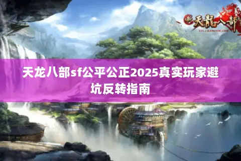 天龙八部sf公平公正2025真实玩家避坑反转指南 天龙八部sf公平公正2025真实玩家避坑反转指南