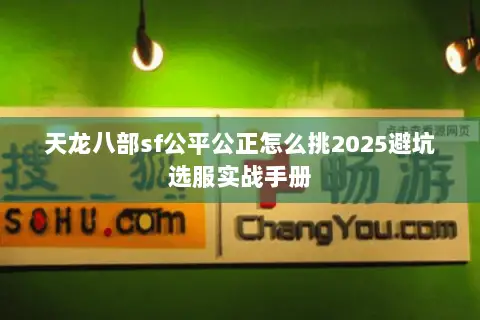 天龙八部sf公平公正怎么挑2025避坑选服实战手册 天龙八部sf公平公正怎么挑2025避坑选服实战手册