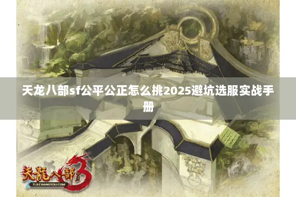 天龙八部sf公平公正怎么挑2025避坑选服实战手册 天龙八部sf公平公正怎么挑2025避坑选服实战手册