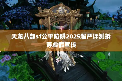 天龙八部sf公平陷阱2025超严评测拆穿虚假宣传 天龙八部sf公平陷阱2025超严评测拆穿虚假宣传