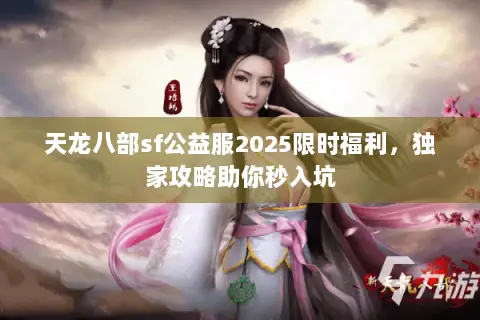 天龙八部sf公益服2025限时福利，独家攻略助你秒入坑