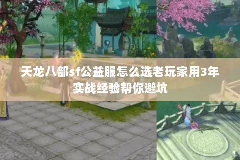 天龙八部sf公益服怎么选老玩家用3年实战经验帮你避坑 天龙八部sf公益服怎么选老玩家用3年实战经验帮你避坑