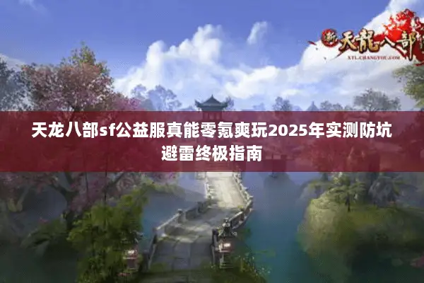 天龙八部sf公益服真能零氪爽玩2025年实测防坑避雷终极指南 天龙八部sf公益服真能零氪爽玩2025年实测防坑避雷终极指南