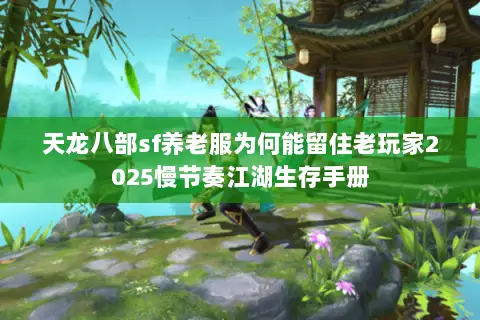 天龙八部sf养老服为何能留住老玩家2025慢节奏江湖生存手册 天龙八部sf养老服为何能留住老玩家2025慢节奏江湖生存手册