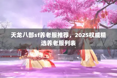天龙八部sf养老服推荐，2025权威精选养老服列表