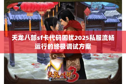 天龙八部sf卡代码困扰2025私服流畅运行的终极调试方案 天龙八部sf卡代码困扰2025私服流畅运行的终极调试方案