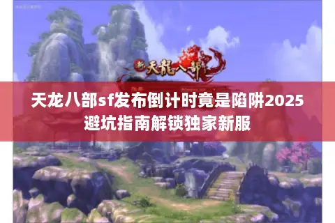 天龙八部sf发布倒计时竟是陷阱2025避坑指南解锁独家新服 天龙八部sf发布倒计时竟是陷阱2025避坑指南解锁独家新服