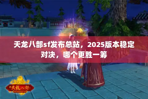 天龙八部sf发布总站，2025版本稳定对决，哪个更胜一筹