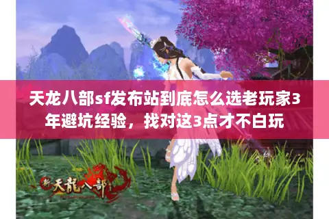 天龙八部sf发布站到底怎么选老玩家3年避坑经验，找对这3点才不白玩
