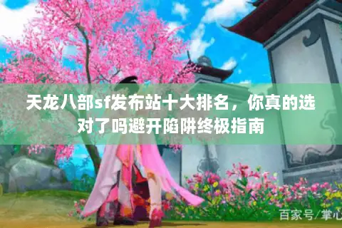 天龙八部sf发布站十大排名，你真的选对了吗避开陷阱终极指南