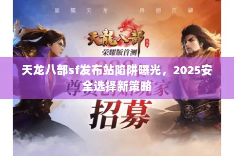 天龙八部sf发布站陷阱曝光,2025安全选择新策略 天龙八部sf发布站陷阱曝光,2025安全选择新策略