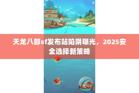 天龙八部sf发布站陷阱曝光,2025安全选择新策略 天龙八部sf发布站陷阱曝光,2025安全选择新策略