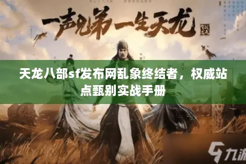 天龙八部sf发布网乱象终结者,权威站点甄别实战手册 天龙八部sf发布网乱象终结者,权威站点甄别实战手册