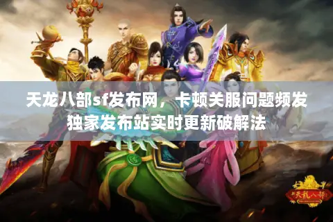 天龙八部sf发布网，卡顿关服问题频发独家发布站实时更新破解法