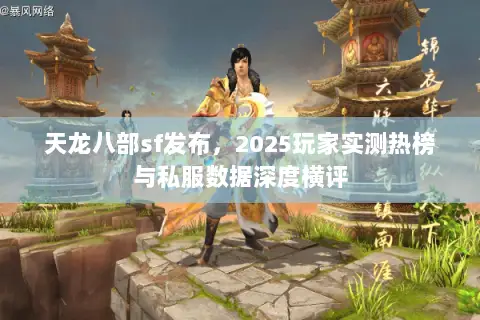 天龙八部sf发布，2025玩家实测热榜与私服数据深度横评