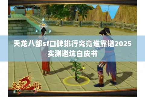 天龙八部sf口碑排行究竟谁靠谱2025实测避坑白皮书 天龙八部sf口碑排行究竟谁靠谱2025实测避坑白皮书
