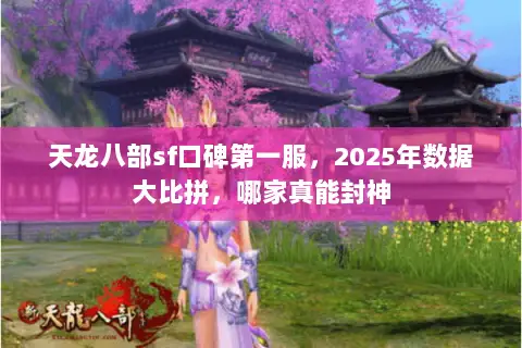 天龙八部sf口碑第一服,2025年数据大比拼,哪家真能封神 天龙八部sf口碑第一服,2025年数据大比拼,哪家真能封神