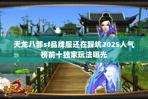 天龙八部sf品牌服还在踩坑2025人气榜前十独家玩法曝光 天龙八部sf品牌服还在踩坑2025人气榜前十独家玩法曝光