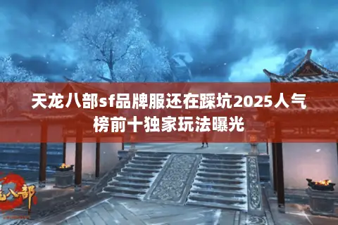 天龙八部sf品牌服还在踩坑2025人气榜前十独家玩法曝光 天龙八部sf品牌服还在踩坑2025人气榜前十独家玩法曝光