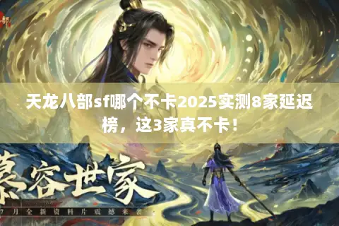 天龙八部sf哪个不卡2025实测8家延迟榜，这3家真不卡！