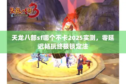 天龙八部sf哪个不卡2025实测，零延迟畅玩终极锁定法