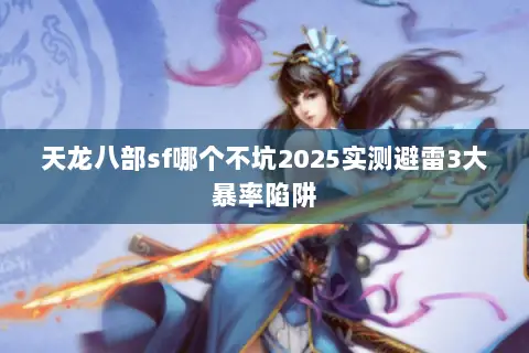 天龙八部sf哪个不坑2025实测避雷3大暴率陷阱 天龙八部sf哪个不坑2025实测避雷3大暴率陷阱