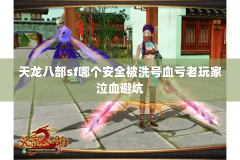 天龙八部sf哪个安全被洗号血亏老玩家泣血避坑 天龙八部sf哪个安全被洗号血亏老玩家泣血避坑
