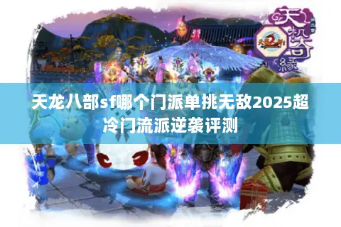天龙八部sf哪个门派单挑无敌2025超冷门流派逆袭评测