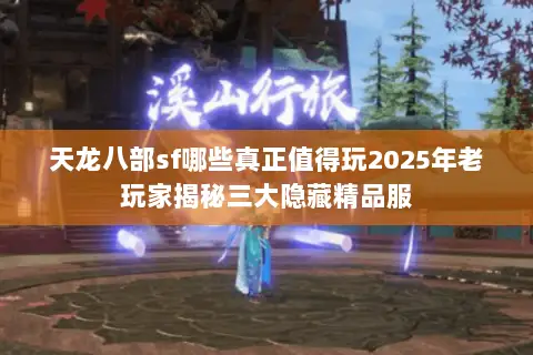 天龙八部sf哪些真正值得玩2025年老玩家揭秘三大隐藏精品服