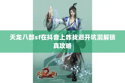 天龙八部sf在抖音上咋找避开坑洞解锁真攻略 天龙八部sf在抖音上咋找避开坑洞解锁真攻略