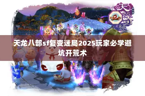 天龙八部sf复变迷局2025玩家必学避坑开荒术