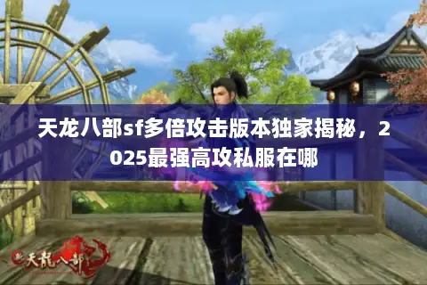 天龙八部sf多倍攻击版本独家揭秘,2025最强高攻私服在哪 天龙八部sf多倍攻击版本独家揭秘,2025最强高攻私服在哪