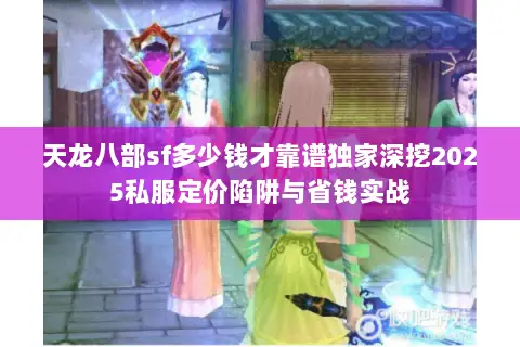 天龙八部sf多少钱才靠谱独家深挖2025私服定价陷阱与省钱实战 天龙八部sf多少钱才靠谱独家深挖2025私服定价陷阱与省钱实战