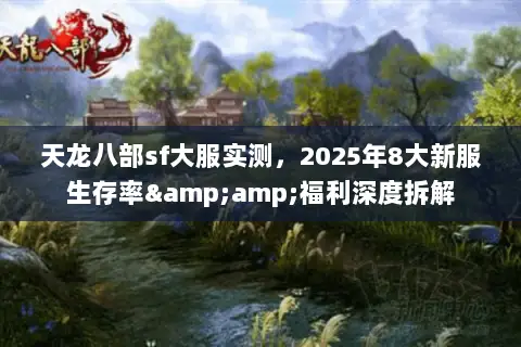 天龙八部sf大服实测,2025年8大新服生存率&福利深度拆解 天龙八部sf大服实测,2025年8大新服生存率&福利深度拆解