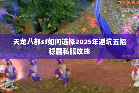 天龙八部sf如何选择2025年避坑五招稳赢私服攻略 天龙八部sf如何选择2025年避坑五招稳赢私服攻略